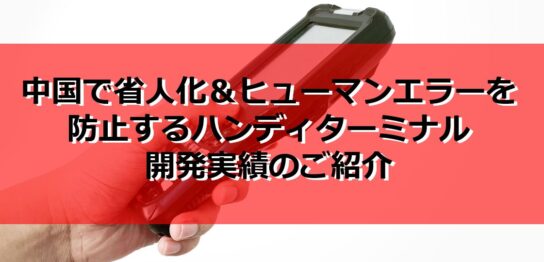 中国で省人化ヒューマンエラーを防止するハンディターミナル開発実績のご紹介の見出し