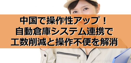 中国で操作性アップ！自動倉庫システム連携で工数削減と操作不便を解消の見出し