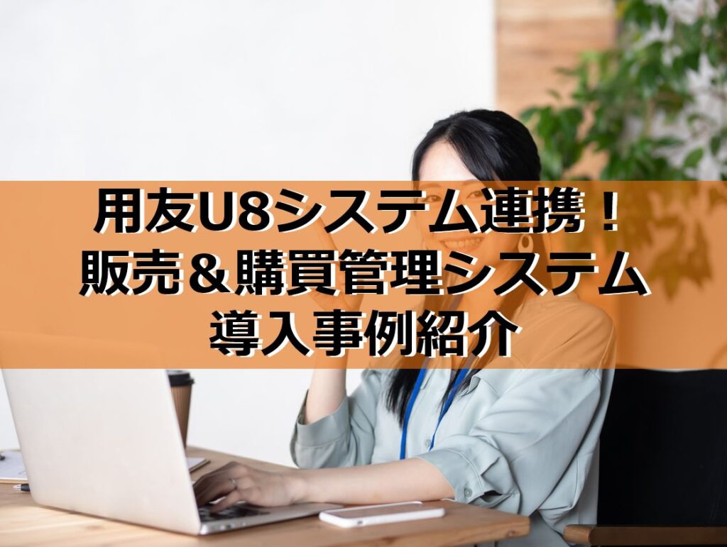 用友U8システム連携！販売＆購買管理システム導入事例紹介見出し