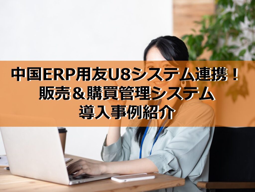 中国ERP用友U8システム連携！販売＆購買管理システム導入事例紹介の見出し