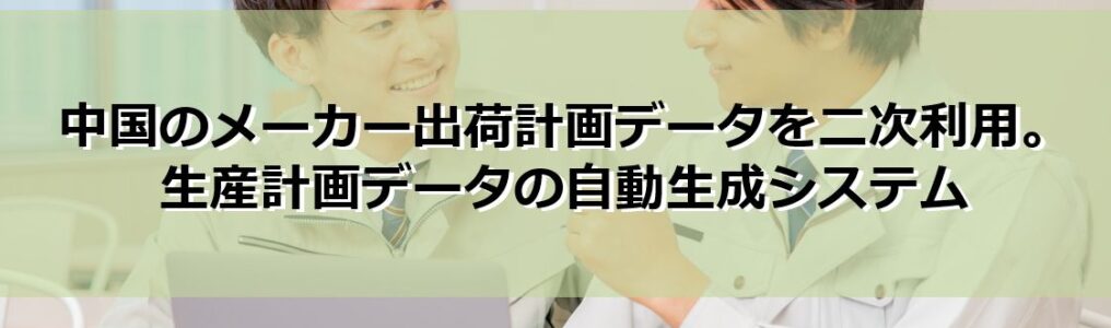 メーカー出荷計画データを二次利用。生産計画データの自動生成システム見出し