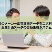 メーカー出荷計画データを二次利用。生産計画データの自動生成システム見出し