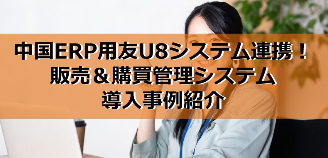 中国ERP用友U8システム連携！販売＆購買管理システム導入事例紹介の見出し