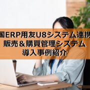 中国ERP用友U8システム連携！販売＆購買管理システム導入事例紹介の見出し