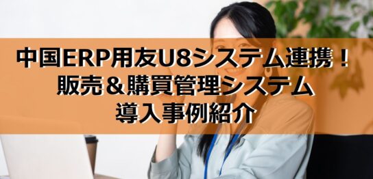 中国ERP用友U8システム連携！販売＆購買管理システム導入事例紹介の見出し