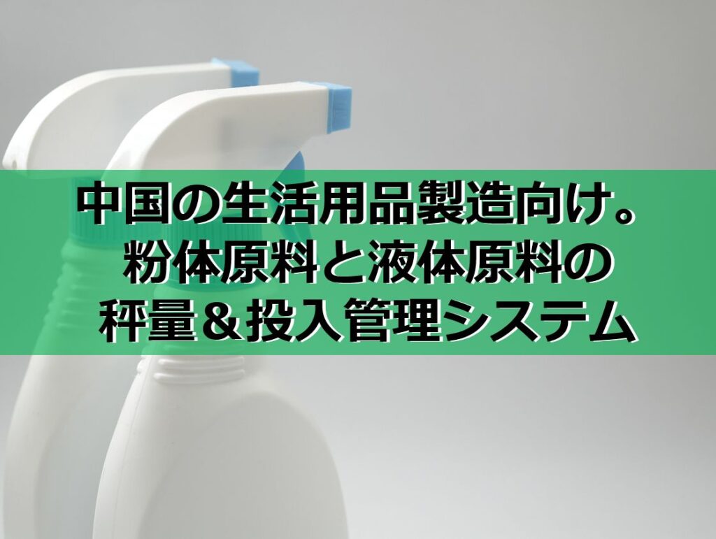 中国の生活用品製造向け。粉体原料と液体原料の秤量＆投入管理システムの見出し