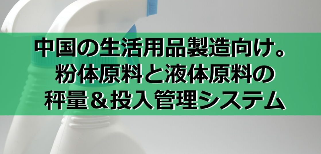 中国の生活用品製造向け。粉体原料と液体原料の秤量＆投入管理システムの見出し