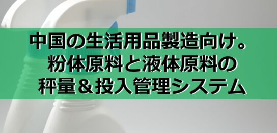中国の生活用品製造向け。粉体原料と液体原料の秤量＆投入管理システムの見出し