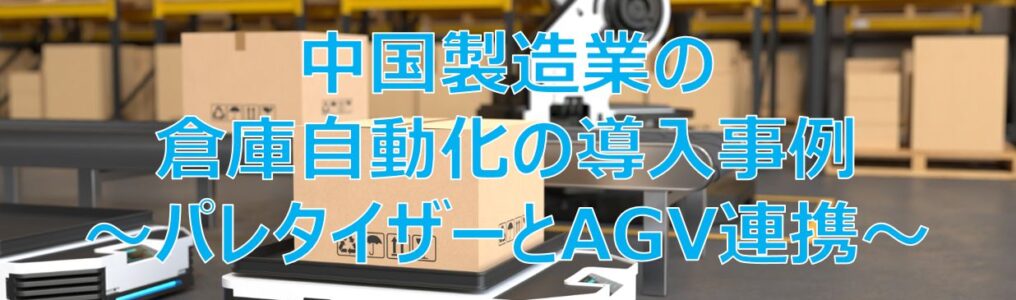 中国製造業の倉庫自動化の導入事例～パレタイザーとAGV連携～見出し