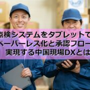 点検システムをタブレットで！ペーパーレス化と承認フローを実現する中国現場DXとはtop