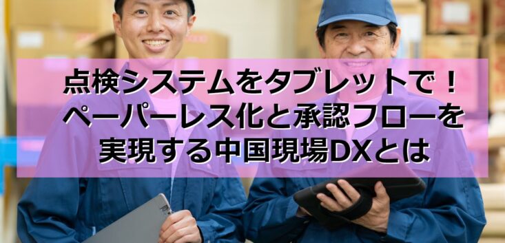 点検システムをタブレットで！ペーパーレス化と承認フローを実現する中国現場DXとはtop