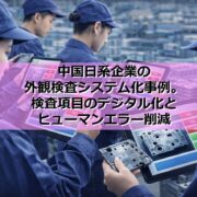 中国日系企業の外観検査システム化事例｜検査項目のデジタル化とヒューマンエラー削減 の見出し