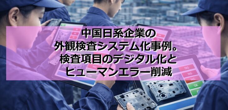 中国日系企業の外観検査システム化事例｜検査項目のデジタル化とヒューマンエラー削減 の見出し
