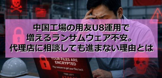 中国工場の用友U8運用で増えるランサムウェア不安｜代理店に相談しても進まない理由とは見出し
