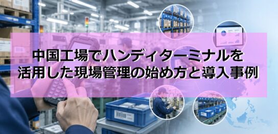 中国工場でハンディターミナルを活用した現場管理の始め方と導入事例の見出し